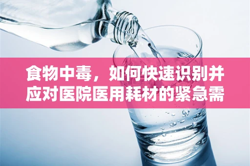 食物中毒，如何快速识别并应对医院医用耗材的紧急需求？