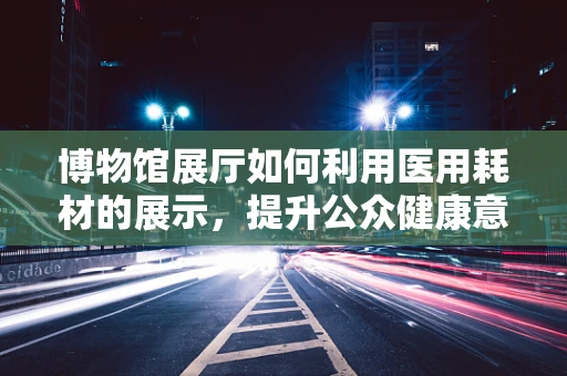 博物馆展厅如何利用医用耗材的展示，提升公众健康意识？