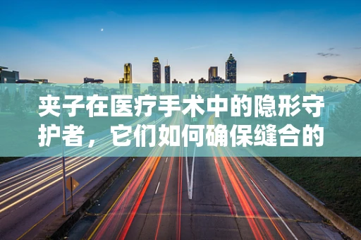 夹子在医疗手术中的隐形守护者，它们如何确保缝合的精准与安全？