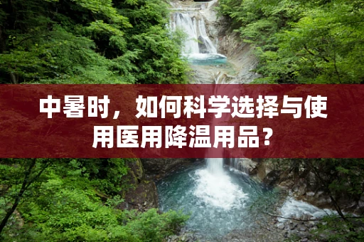 中暑时，如何科学选择与使用医用降温用品？