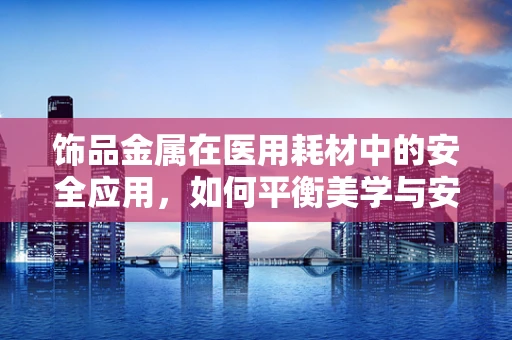 饰品金属在医用耗材中的安全应用，如何平衡美学与安全？