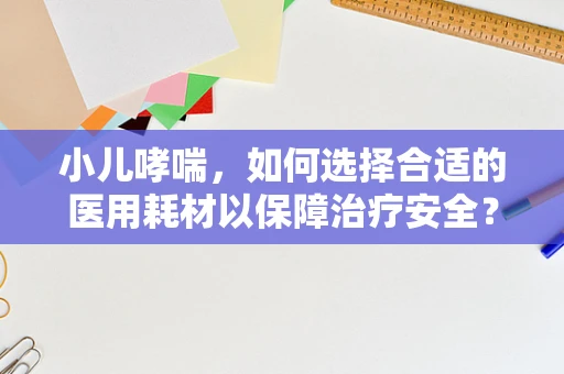 小儿哮喘，如何选择合适的医用耗材以保障治疗安全？