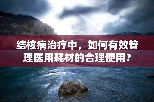 结核病治疗中，如何有效管理医用耗材的合理使用？
