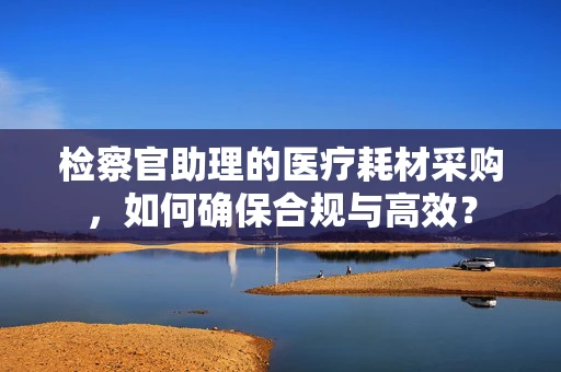 检察官助理的医疗耗材采购，如何确保合规与高效？