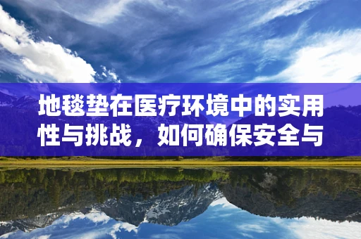 地毯垫在医疗环境中的实用性与挑战，如何确保安全与卫生？