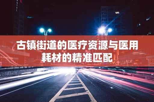 古镇街道的医疗资源与医用耗材的精准匹配