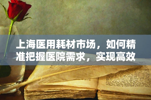 上海医用耗材市场，如何精准把握医院需求，实现高效供应？
