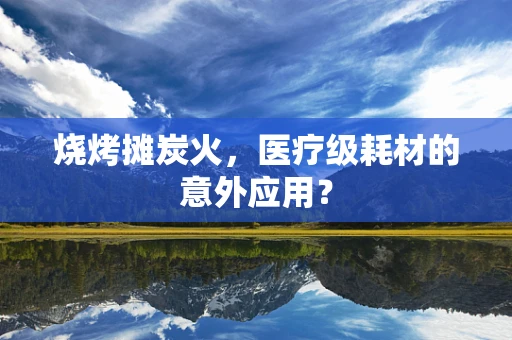 烧烤摊炭火，医疗级耗材的意外应用？