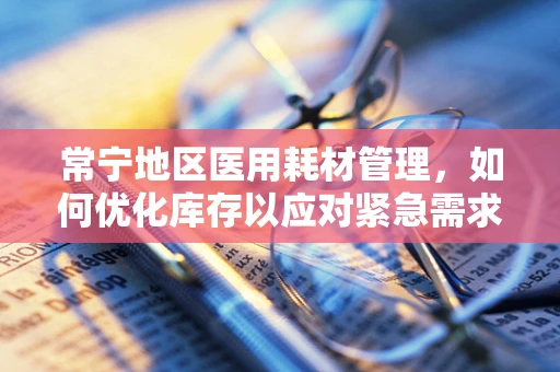 常宁地区医用耗材管理，如何优化库存以应对紧急需求？