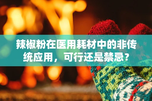 辣椒粉在医用耗材中的非传统应用，可行还是禁忌？