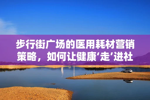 步行街广场的医用耗材营销策略，如何让健康‘走’进社区？