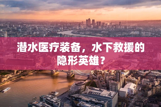 潜水医疗装备，水下救援的隐形英雄？