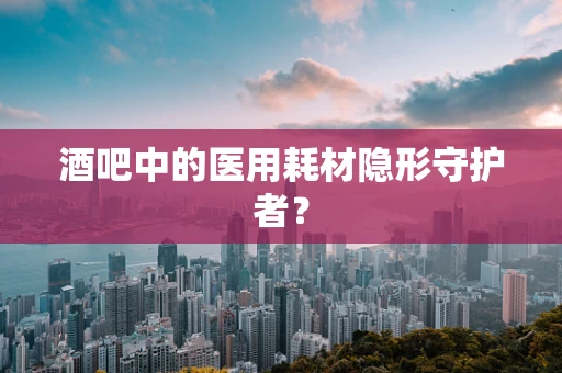 酒吧中的医用耗材隐形守护者？