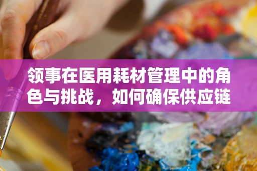 领事在医用耗材管理中的角色与挑战，如何确保供应链的透明与安全？