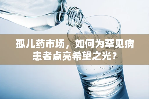 孤儿药市场，如何为罕见病患者点亮希望之光？