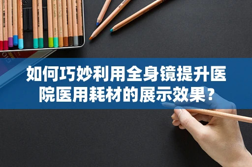 如何巧妙利用全身镜提升医院医用耗材的展示效果？