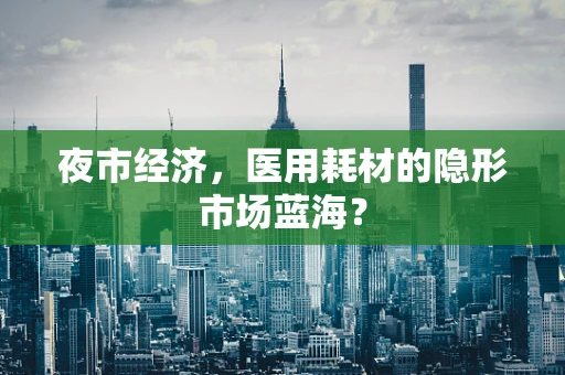 夜市经济，医用耗材的隐形市场蓝海？