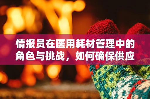 情报员在医用耗材管理中的角色与挑战，如何确保供应链的透明与安全？