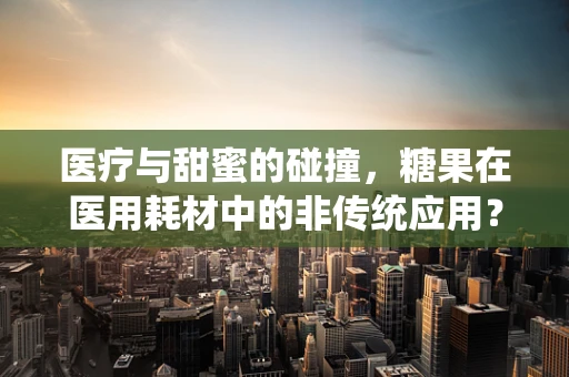 医疗与甜蜜的碰撞，糖果在医用耗材中的非传统应用？