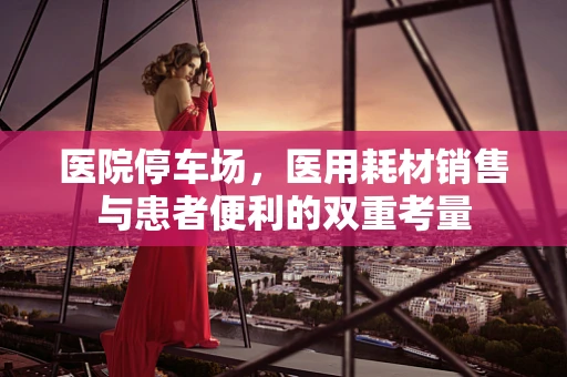 医院停车场，医用耗材销售与患者便利的双重考量