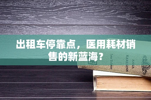 出租车停靠点，医用耗材销售的新蓝海？
