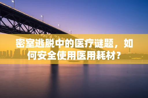 密室逃脱中的医疗谜题，如何安全使用医用耗材？