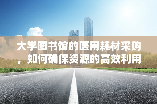 大学图书馆的医用耗材采购，如何确保资源的高效利用？