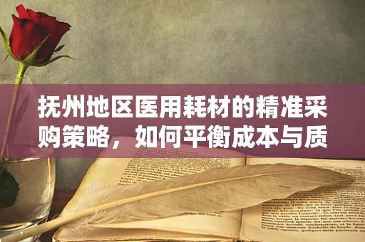 抚州地区医用耗材的精准采购策略，如何平衡成本与质量？