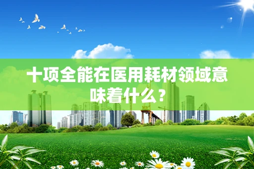 十项全能在医用耗材领域意味着什么？