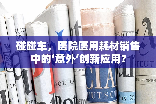 碰碰车，医院医用耗材销售中的‘意外’创新应用？