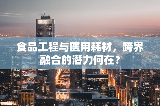 食品工程与医用耗材，跨界融合的潜力何在？