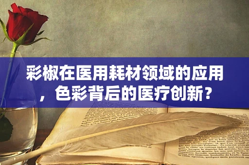 彩椒在医用耗材领域的应用，色彩背后的医疗创新？