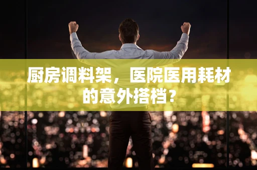 厨房调料架，医院医用耗材的意外搭档？