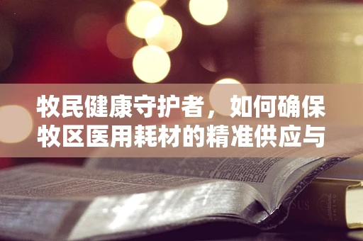 牧民健康守护者，如何确保牧区医用耗材的精准供应与有效利用？