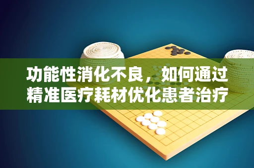 功能性消化不良，如何通过精准医疗耗材优化患者治疗体验？