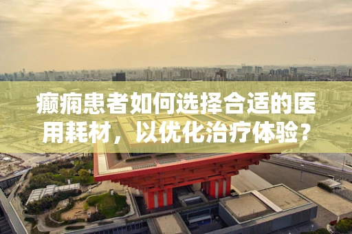 癫痫患者如何选择合适的医用耗材，以优化治疗体验？