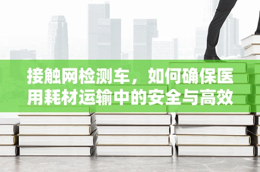 接触网检测车，如何确保医用耗材运输中的安全与高效？