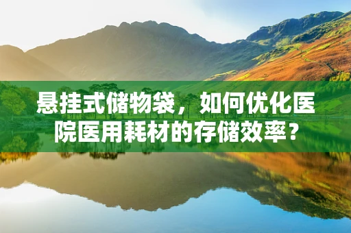 悬挂式储物袋，如何优化医院医用耗材的存储效率？