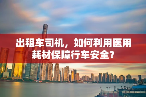 出租车司机，如何利用医用耗材保障行车安全？