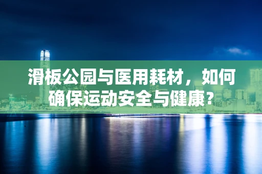 滑板公园与医用耗材，如何确保运动安全与健康？