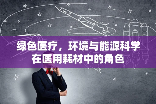绿色医疗，环境与能源科学在医用耗材中的角色