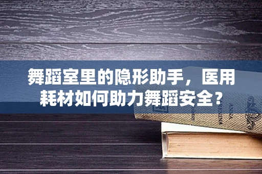 舞蹈室里的隐形助手，医用耗材如何助力舞蹈安全？