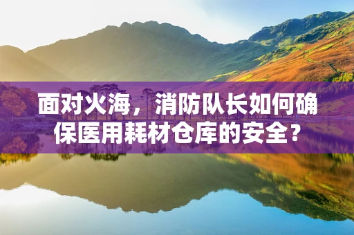 面对火海，消防队长如何确保医用耗材仓库的安全？