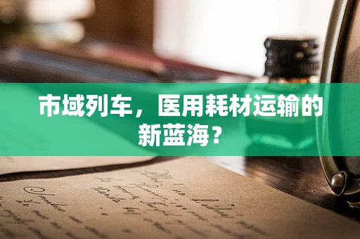 市域列车，医用耗材运输的新蓝海？