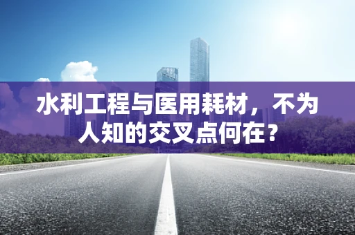 水利工程与医用耗材，不为人知的交叉点何在？