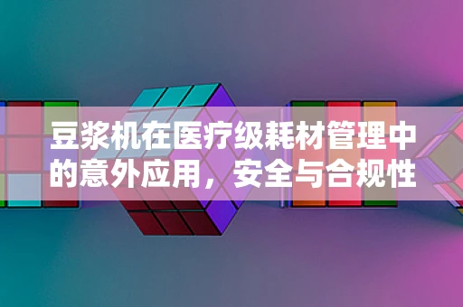 豆浆机在医疗级耗材管理中的意外应用，安全与合规性如何？