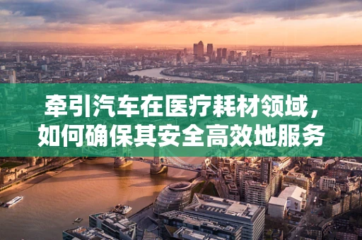 牵引汽车在医疗耗材领域，如何确保其安全高效地服务于患者？