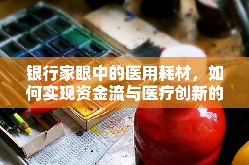 银行家眼中的医用耗材，如何实现资金流与医疗创新的双赢？