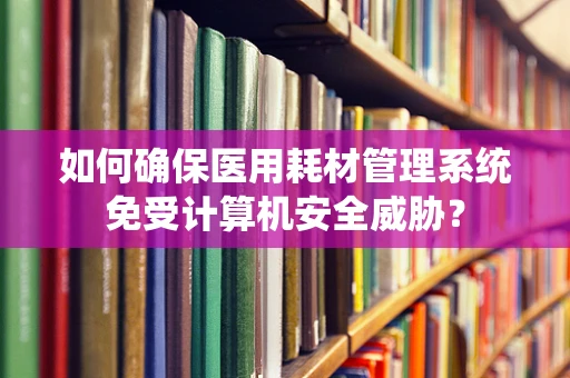 如何确保医用耗材管理系统免受计算机安全威胁？