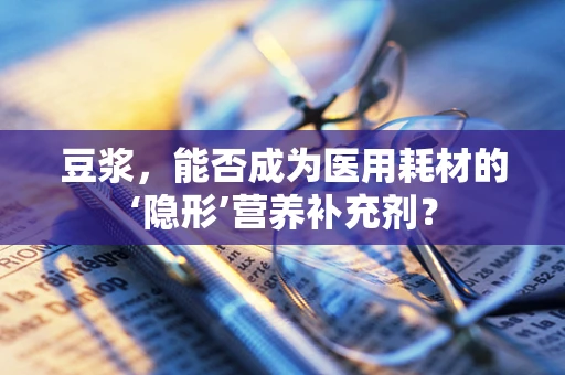 豆浆，能否成为医用耗材的‘隐形’营养补充剂？